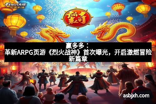 赢多多：革新ARPG页游《烈火战神》首次曝光，开启激燃冒险新篇章