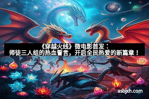 《穿越火线》微电影首发：师徒三人组的热血誓言，开启全民热爱的新篇章！